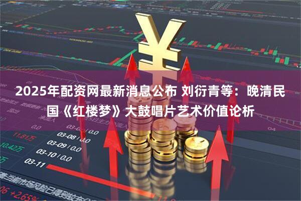 2025年配资网最新消息公布 刘衍青等：晚清民国《红楼梦》大鼓唱片艺术价值论析