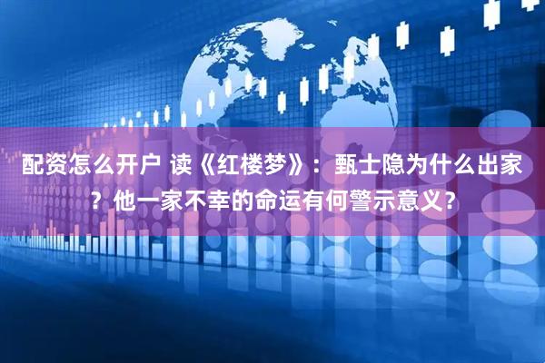 配资怎么开户 读《红楼梦》：甄士隐为什么出家？他一家不幸的命运有何警示意义？
