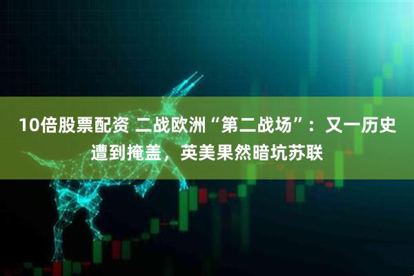 10倍股票配资 二战欧洲“第二战场”：又一历史遭到掩盖，英美果然暗坑苏联