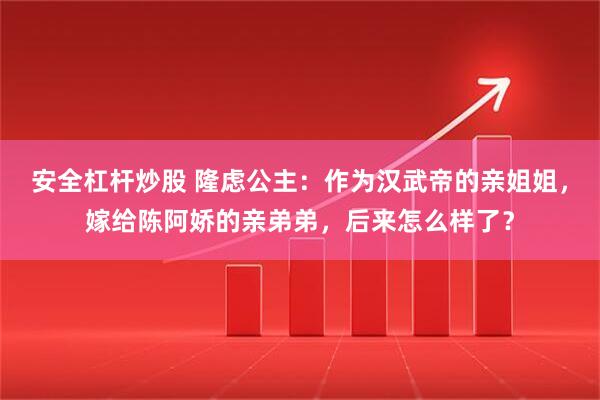 安全杠杆炒股 隆虑公主：作为汉武帝的亲姐姐，嫁给陈阿娇的亲弟弟，后来怎么样了？