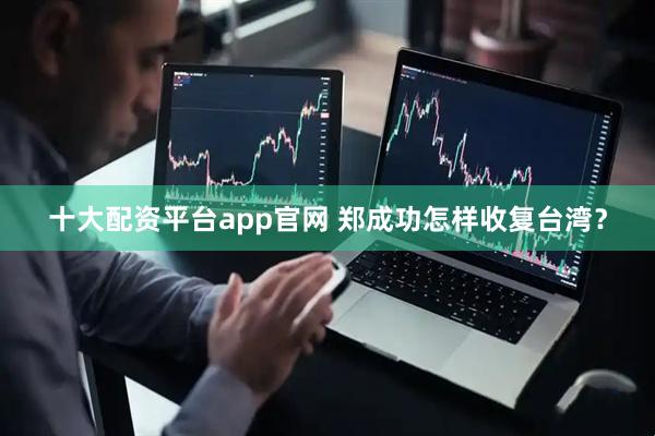 十大配资平台app官网 郑成功怎样收复台湾？