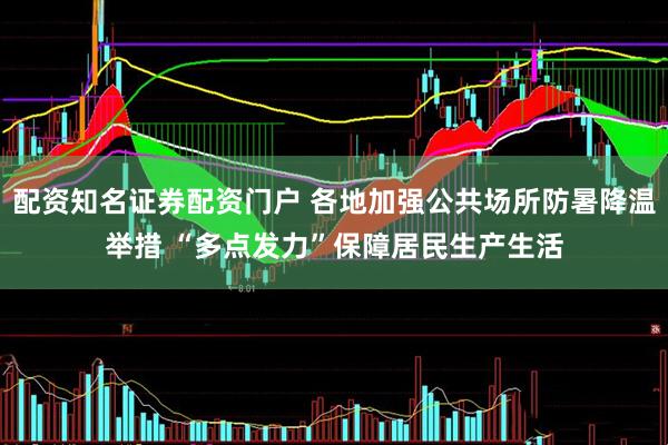 配资知名证券配资门户 各地加强公共场所防暑降温举措 “多点发力”保障居民生产生活