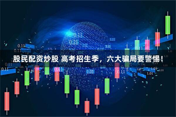 股民配资炒股 高考招生季，六大骗局要警惕！