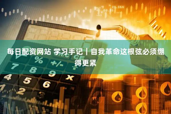 每日配资网站 学习手记｜自我革命这根弦必须绷得更紧