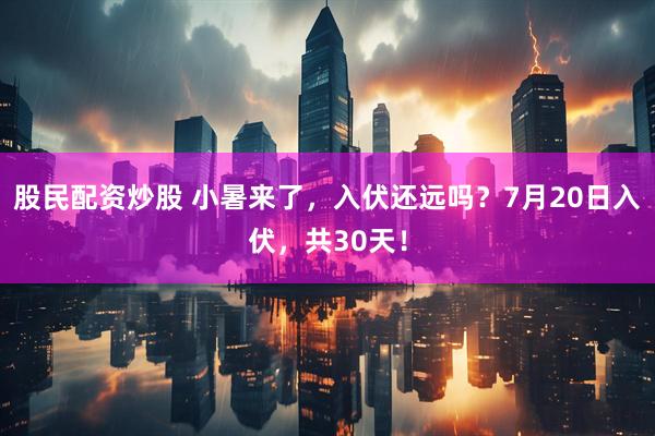 股民配资炒股 小暑来了，入伏还远吗？7月20日入伏，共30天！