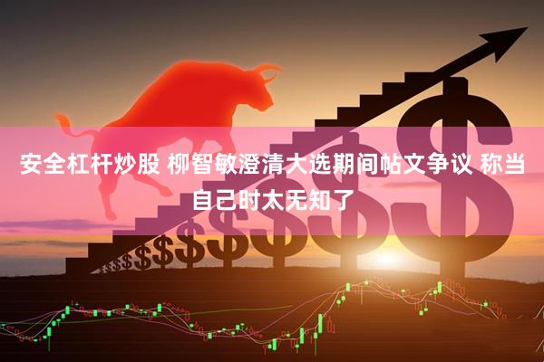 安全杠杆炒股 柳智敏澄清大选期间帖文争议 称当自己时太无知了