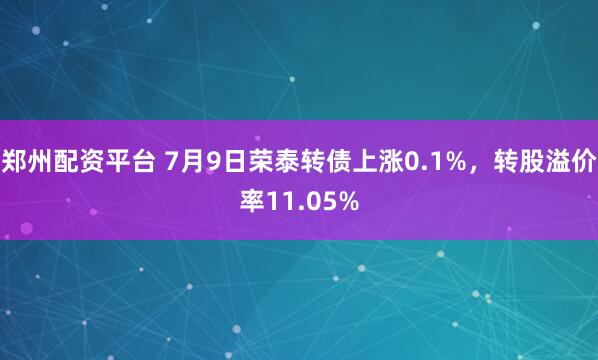 郑州配资平台 7月9日荣泰转债上涨0.1%，转股溢价率11.05%