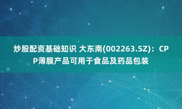 炒股配资基础知识 大东南(002263.SZ)：CPP薄膜产品可用于食品及药品包装