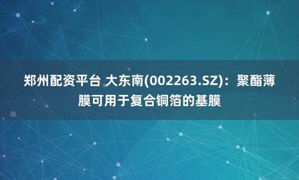 郑州配资平台 大东南(002263.SZ)：聚酯薄膜可用于复合铜箔的基膜