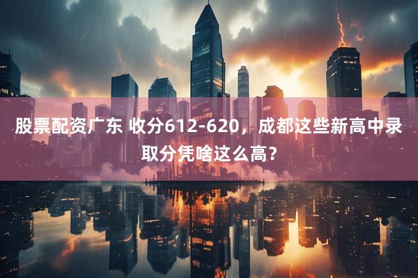 股票配资广东 收分612-620，成都这些新高中录取分凭啥这么高？