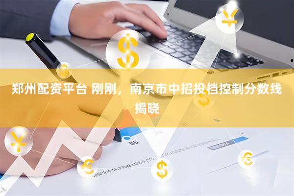 郑州配资平台 刚刚，南京市中招投档控制分数线揭晓