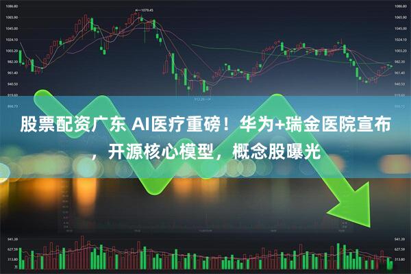 股票配资广东 AI医疗重磅！华为+瑞金医院宣布，开源核心模型，概念股曝光
