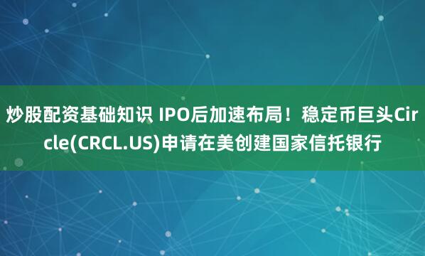 炒股配资基础知识 IPO后加速布局！稳定币巨头Circle(CRCL.US)申请在美创建国家信托银行