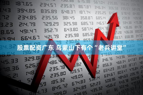 股票配资广东 乌蒙山下有个“老兵讲堂”