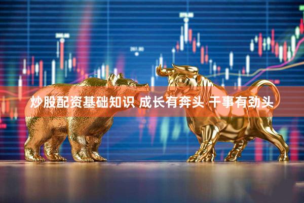炒股配资基础知识 成长有奔头 干事有劲头