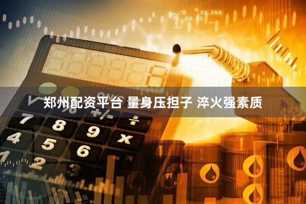 郑州配资平台 量身压担子 淬火强素质