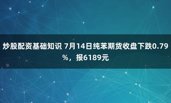 炒股配资基础知识 7月14日纯苯期货收盘下跌0.79%，报6189元