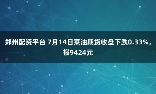 郑州配资平台 7月14日菜油期货收盘下跌0.33%，报9424元