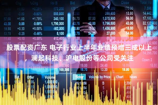 股票配资广东 电子行业上半年业绩预增三成以上，澜起科技、沪电股份等公司受关注