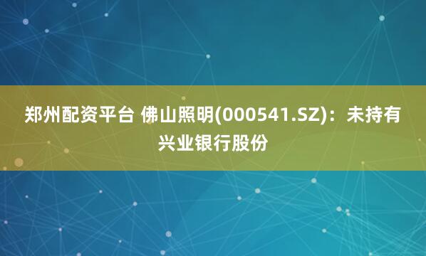 郑州配资平台 佛山照明(000541.SZ)：未持有兴业银行股份
