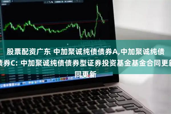 股票配资广东 中加聚诚纯债债券A,中加聚诚纯债债券C: 中加聚诚纯债债券型证券投资基金基金合同更新