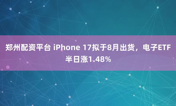 郑州配资平台 iPhone 17拟于8月出货，电子ETF半日涨1.48%