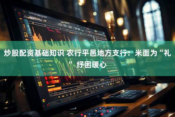 炒股配资基础知识 农行平邑地方支行：米面为“礼” 纾困暖心