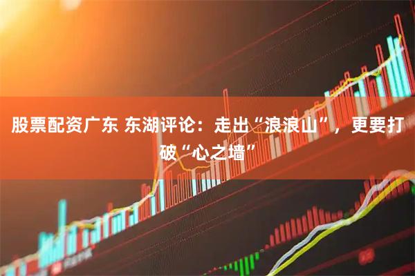 股票配资广东 东湖评论：走出“浪浪山”，更要打破“心之墙”