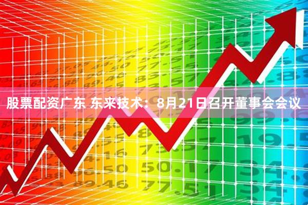 股票配资广东 东来技术：8月21日召开董事会会议