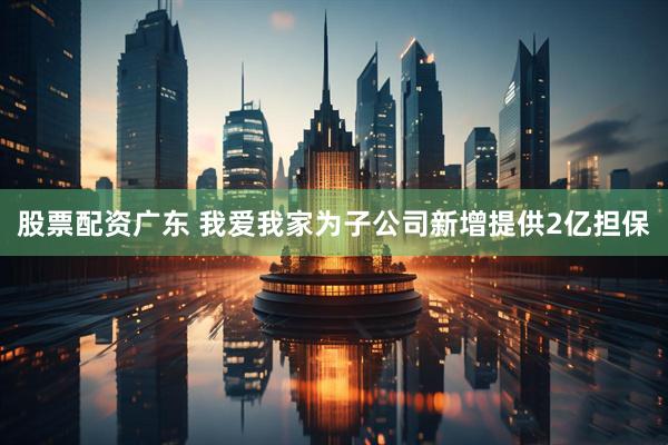 股票配资广东 我爱我家为子公司新增提供2亿担保