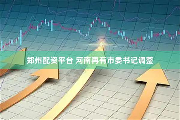 郑州配资平台 河南再有市委书记调整