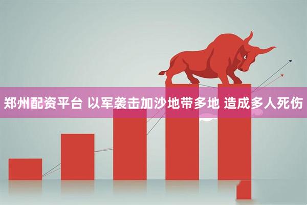 郑州配资平台 以军袭击加沙地带多地 造成多人死伤
