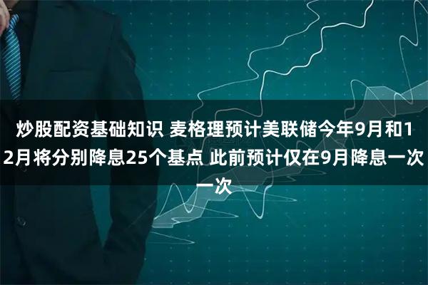 炒股配资基础知识 麦格理预计美联储今年9月和12月将分别降息25个基点 此前预计仅在9月降息一次