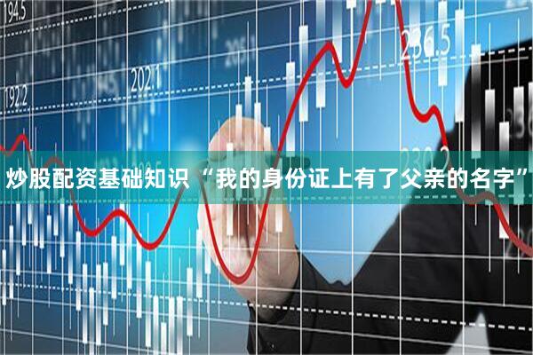 炒股配资基础知识 “我的身份证上有了父亲的名字”