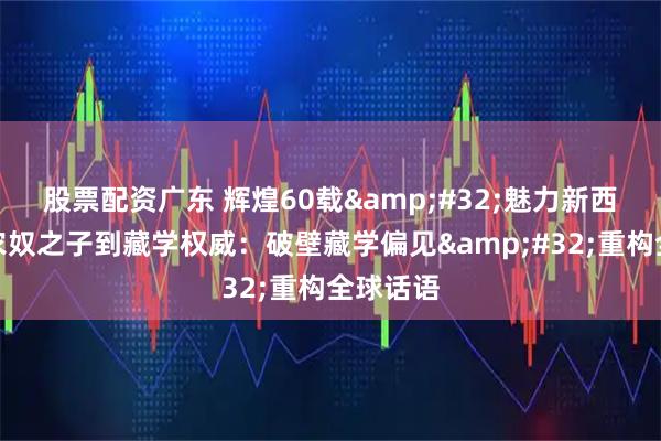 股票配资广东 辉煌60载&#32;魅力新西藏｜从农奴之子到藏学权威：破壁藏学偏见&#32;重构全球话语
