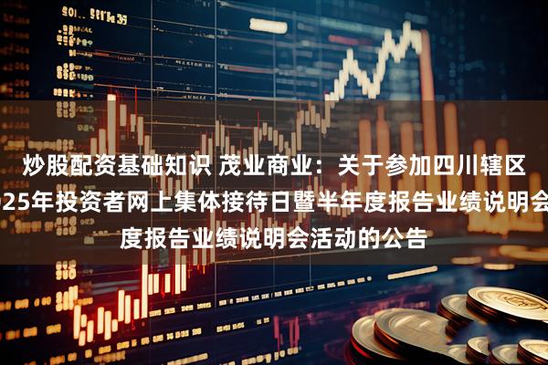炒股配资基础知识 茂业商业：关于参加四川辖区上市公司2025年投资者网上集体接待日暨半年度报告业绩说明会活动的公告