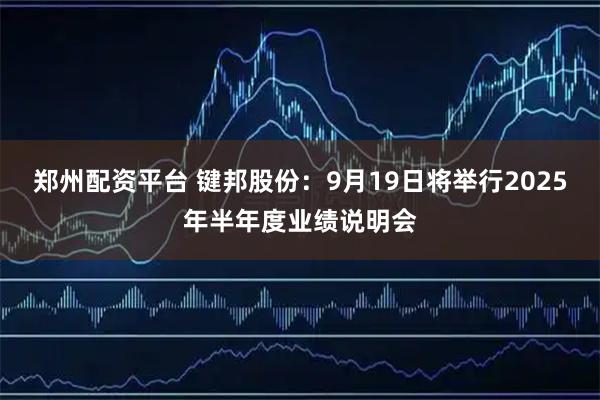郑州配资平台 键邦股份：9月19日将举行2025年半年度业绩说明会