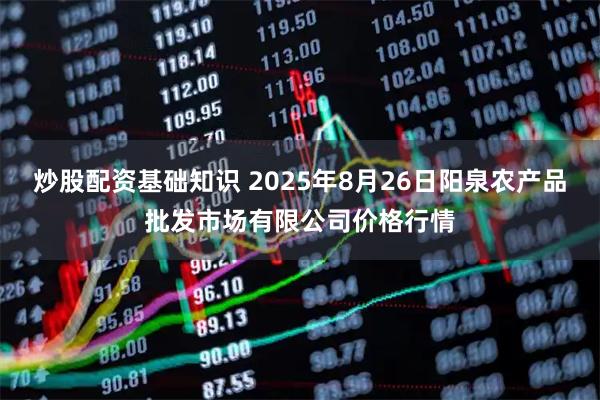 炒股配资基础知识 2025年8月26日阳泉农产品批发市场有限公司价格行情