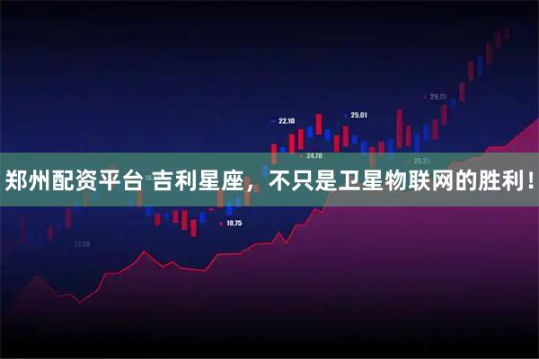 郑州配资平台 吉利星座，不只是卫星物联网的胜利！