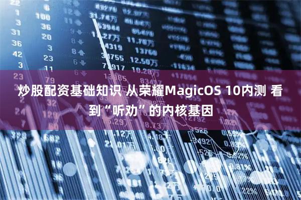 炒股配资基础知识 从荣耀MagicOS 10内测 看到“听劝”的内核基因