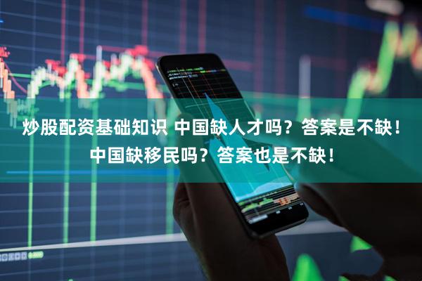 炒股配资基础知识 中国缺人才吗？答案是不缺！中国缺移民吗？答案也是不缺！