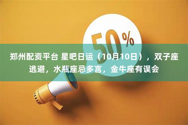 郑州配资平台 星吧日运（10月10日），双子座逃避，水瓶座忌多言，金牛座有误会