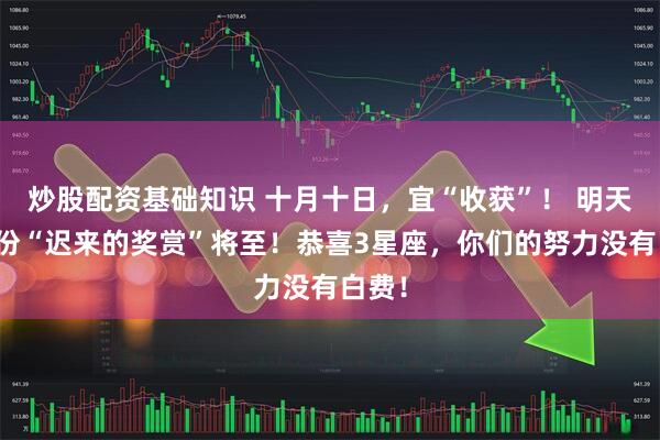 炒股配资基础知识 十月十日，宜“收获”！ 明天，一份“迟来的奖赏”将至！恭喜3星座，你们的努力没有白费！