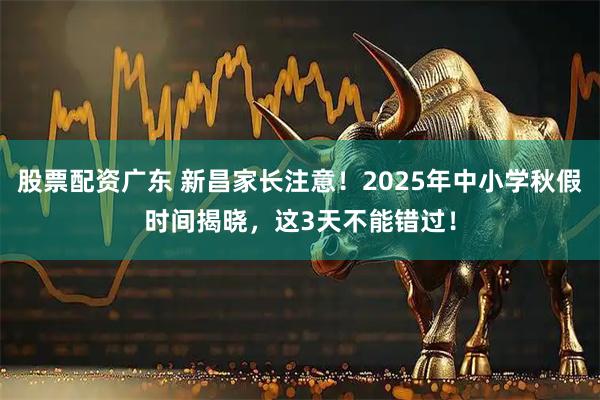股票配资广东 新昌家长注意！2025年中小学秋假时间揭晓，这3天不能错过！