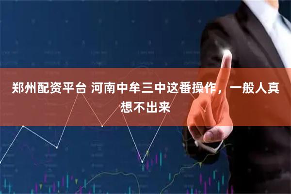 郑州配资平台 河南中牟三中这番操作，一般人真想不出来