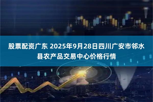 股票配资广东 2025年9月28日四川广安市邻水县农产品交易中心价格行情