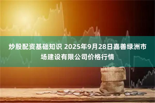 炒股配资基础知识 2025年9月28日嘉善绿洲市场建设有限公司价格行情