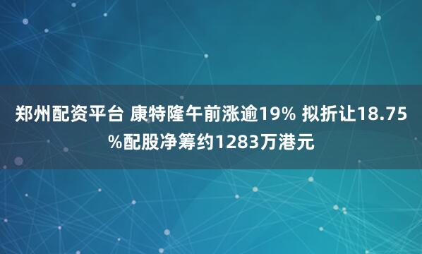 郑州配资平台 康特隆午前涨逾19% 拟折让18.75%配股净筹约1283万港元