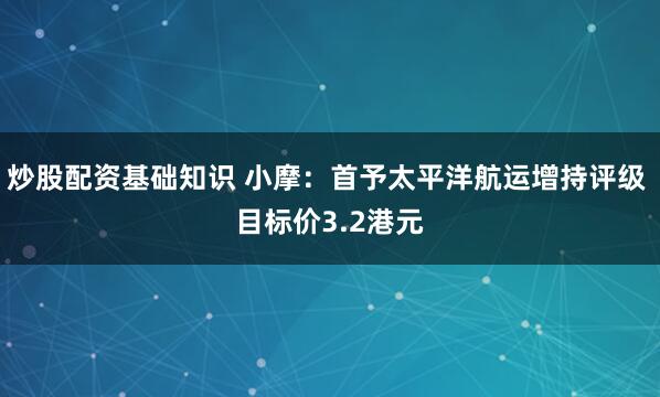 炒股配资基础知识 小摩：首予太平洋航运增持评级 目标价3.2港元