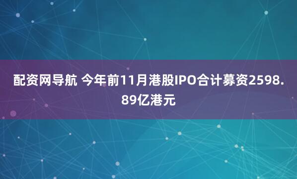 配资网导航 今年前11月港股IPO合计募资2598.89亿港元